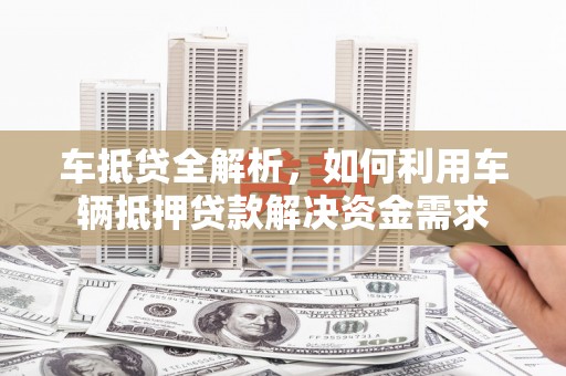 白塔车抵贷全解析，如何利用车辆抵押贷款解决资金需求