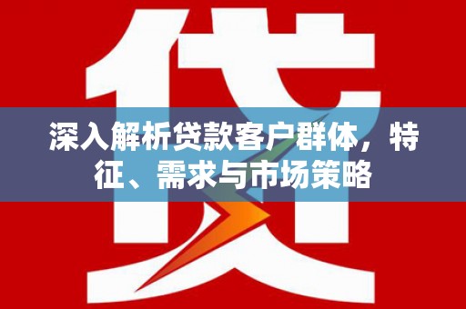 白塔深入解析贷款客户群体，特征、需求与市场策略
