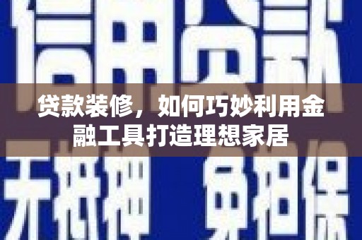 白塔贷款装修，如何巧妙利用金融工具打造理想家居