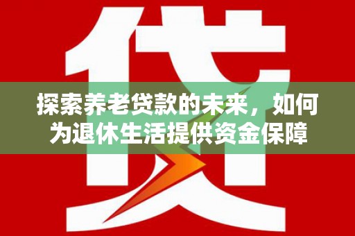 白塔探索养老贷款的未来，如何为退休生活提供资金保障