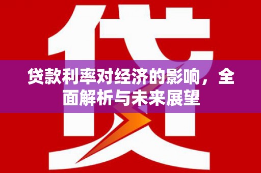 白塔贷款利率对经济的影响，全面解析与未来展望