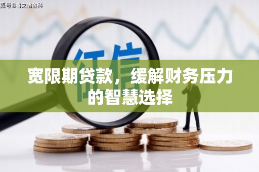 白塔宽限期贷款，缓解财务压力的智慧选择