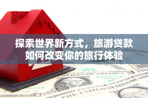 白塔探索世界新方式，旅游贷款如何改变你的旅行体验
