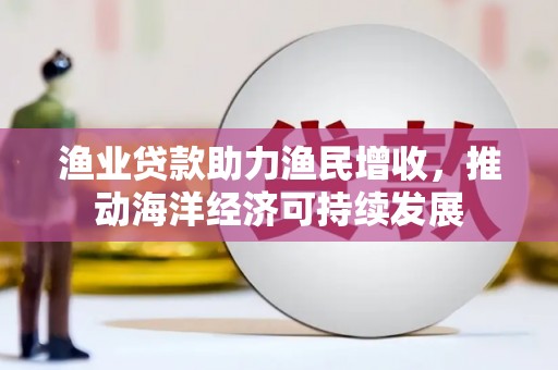 白塔渔业贷款助力渔民增收，推动海洋经济可持续发展