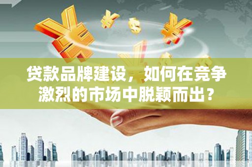 白塔贷款品牌建设，如何在竞争激烈的市场中脱颖而出？