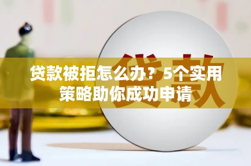 白塔贷款被拒怎么办？5个实用策略助你成功申请