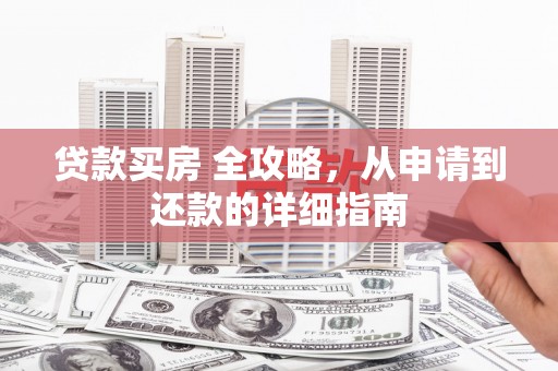 白塔贷款买房 全攻略，从申请到还款的详细指南
