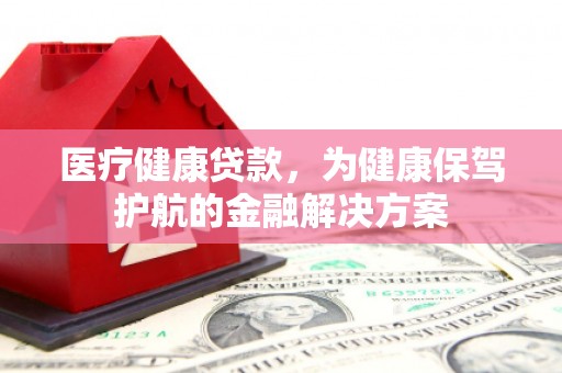 白塔医疗健康贷款，为健康保驾护航的金融解决方案