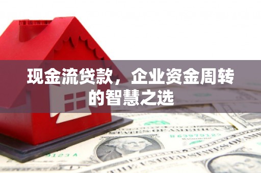 白塔现金流贷款，企业资金周转的智慧之选