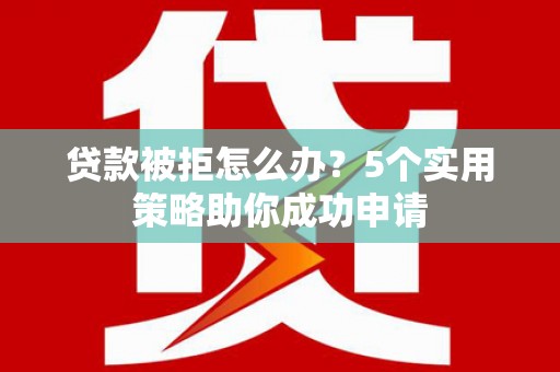 白塔贷款被拒怎么办？5个实用策略助你成功申请