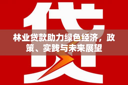 白塔林业贷款助力绿色经济，政策、实践与未来展望