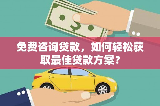 白塔免费咨询贷款，如何轻松获取最佳贷款方案？